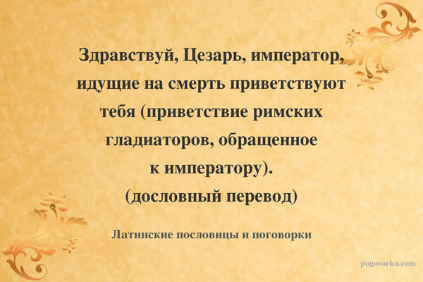 Здравствуй, Цезарь, император, идущие на смерть приветствуют тебя (приветствие римских гладиаторов, обращенное к императору). (дословный перевод)