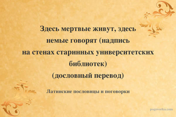 Здесь мертвые живут, здесь немые говорят (надпись на стенах старинных университетских библиотек) (дословный перевод)