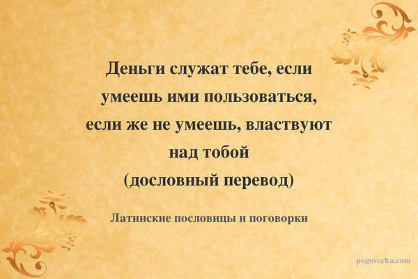 Деньги служат тебе, если умеешь ими пользоваться, если же не умеешь, властвуют над тобой (дословный перевод)