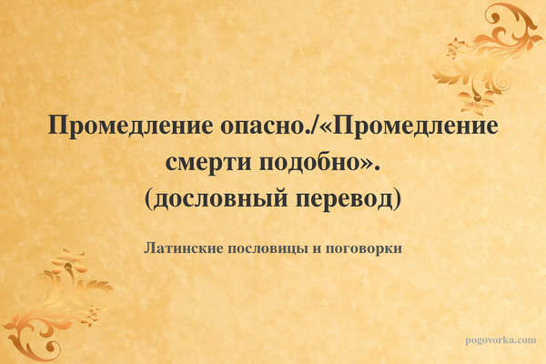 Промедление опасно./«Промедление смерти подобно». (дословный перевод)