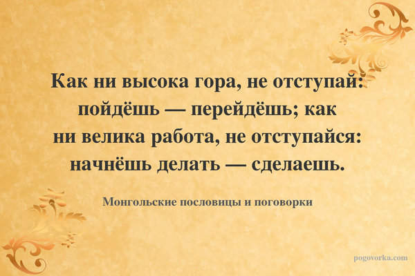 Как ни высока гора, не отступай: пойдёшь — перейдёшь; как ни велика работа, не отступайся: начнёшь делать — сделаешь.