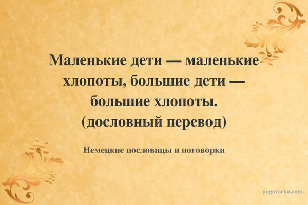 Маленькие дети — маленькие хлопоты, большие дети — большие хлопоты. (дословный перевод)