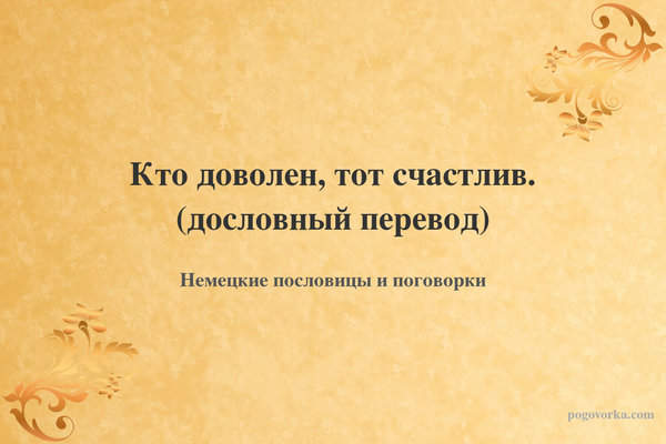 Кто доволен, тот счастлив. (дословный перевод)