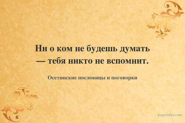 Ни о ком не будешь думать — тебя никто не вспомнит.