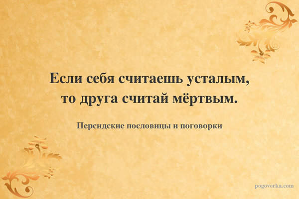 Если себя считаешь усталым, то друга считай мёртвым.