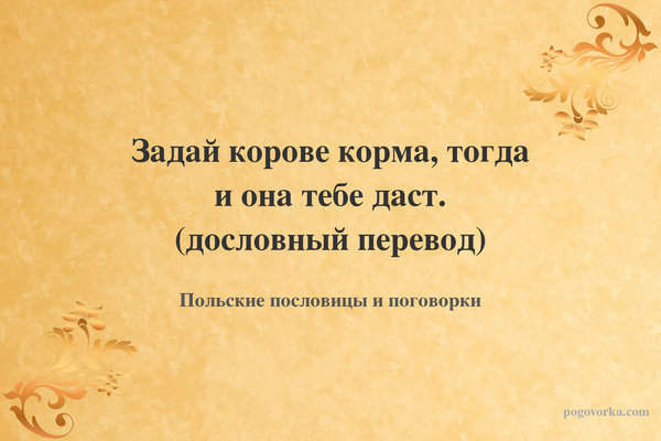 Задай корове корма, тогда и она тебе даст. (дословный перевод)