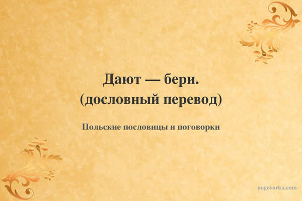 Дают — бери. (дословный перевод)