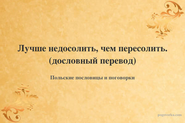 Лучше недосолить, чем пересолить. (дословный перевод)