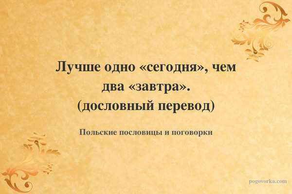 Лучше одно «сегодня», чем два «завтра». (дословный перевод)