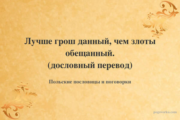 Лучше грош данный, чем злоты обещанный. (дословный перевод)