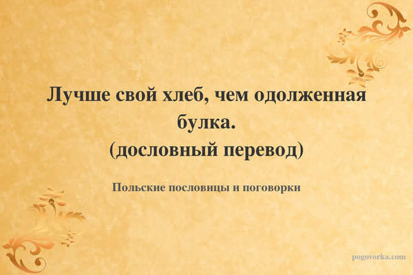 Лучше свой хлеб, чем одолженная булка. (дословный перевод)