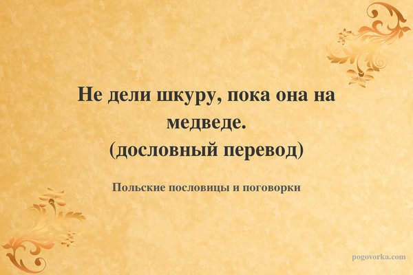 Не дели шкуру, пока она на медведе. (дословный перевод)