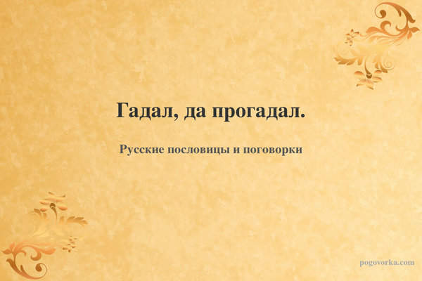 Гадал, да прогадал.