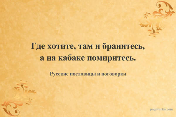 Где хотите, там и бранитесь, а на кабаке помиритесь.