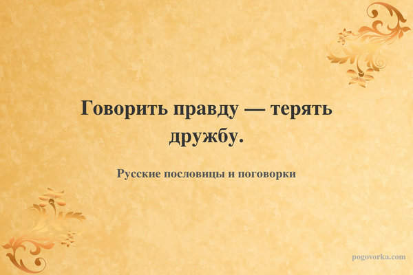 Говорить правду — терять дружбу.