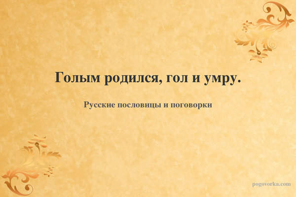 Голым родился, гол и умру.