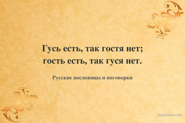 Гусь есть, так гостя нет; гость есть, так гуся нет.