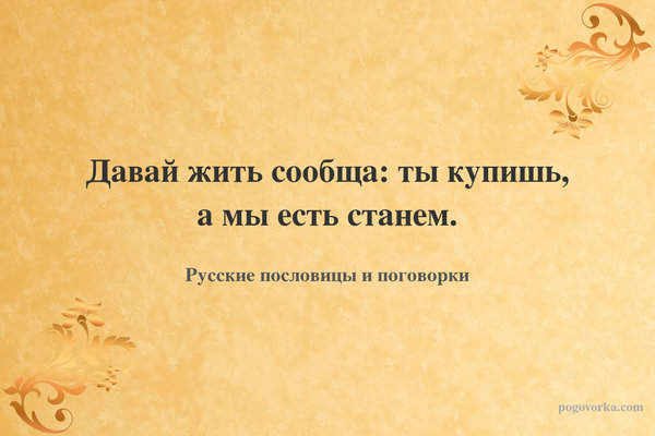 Давай жить сообща: ты купишь, а мы есть станем.