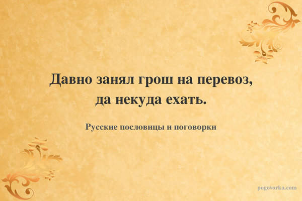 Давно занял грош на перевоз, да некуда ехать.