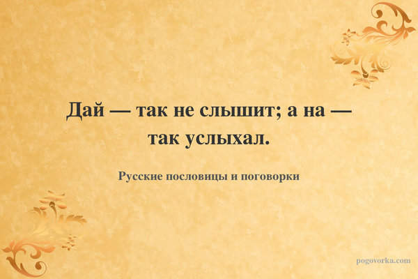 Дай — так не слышит; а на — так услыхал.