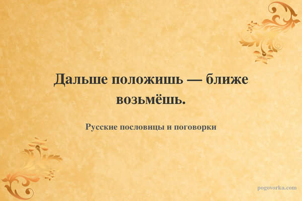 Дальше положишь — ближе возьмёшь.