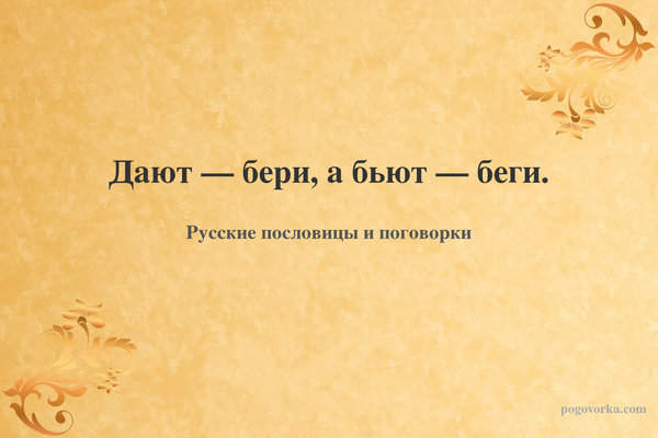 Дают — бери, а бьют — беги.