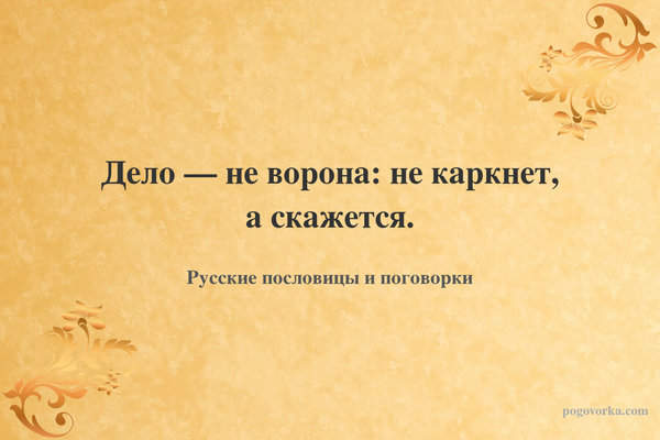 Дело — не ворона: не каркнет, а скажется.