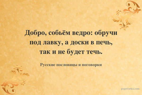 Добро, собьём ведро: обручи под лавку, а доски в печь, так и не будет течь.