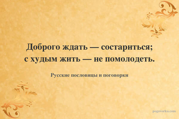 Доброго ждать — состариться; с худым жить — не помолодеть.