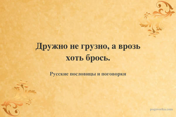 Дружно не грузно, а врозь хоть брось.
