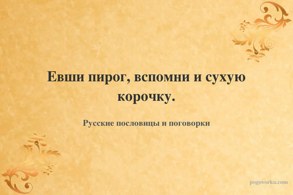 Евши пирог, вспомни и сухую корочку.