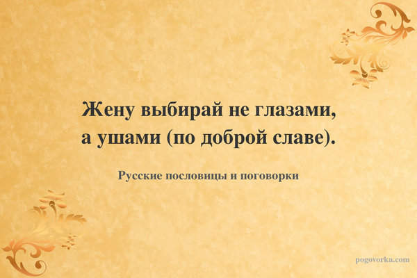 Жену выбирай не глазами, а ушами (по доброй славе).
