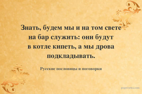 Знать, будем мы и на том свете на бар служить: они будут в котле кипеть, а мы дрова подкладывать.