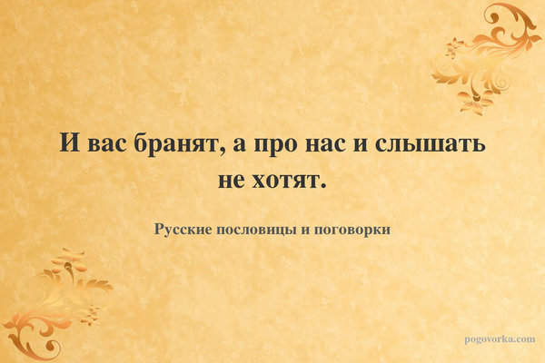 И вас бранят, а про нас и слышать не хотят.