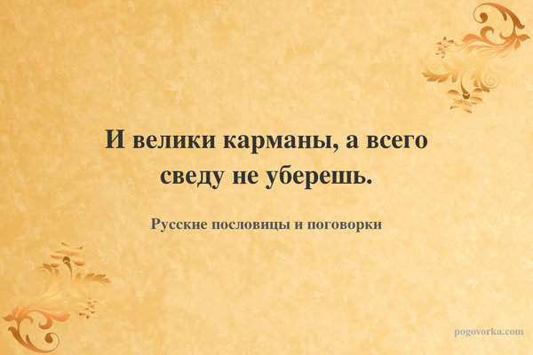 И велики карманы, а всего сведу не уберешь.