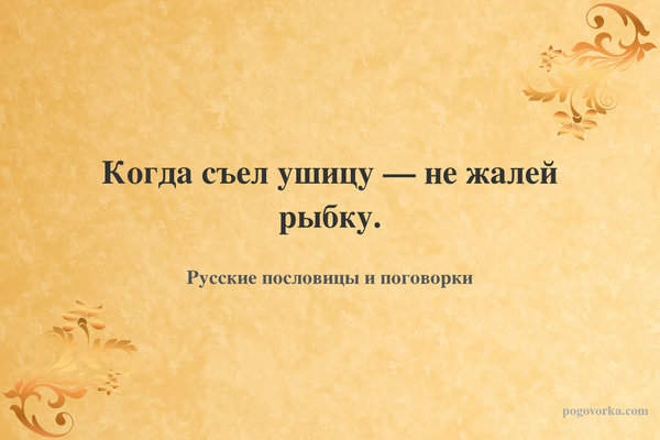 Когда съел ушицу — не жалей рыбку.