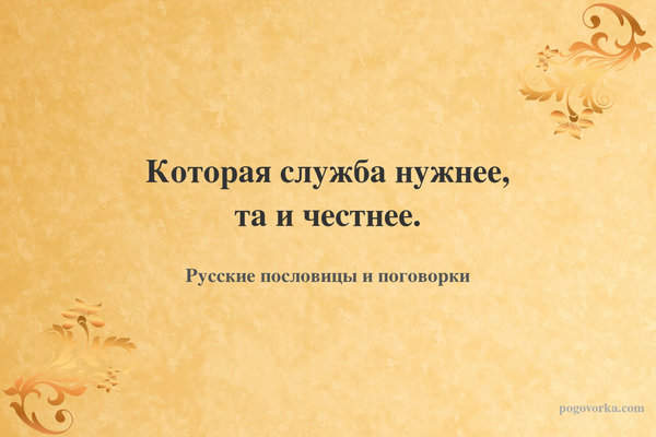 Которая служба нужнее, та и честнее.