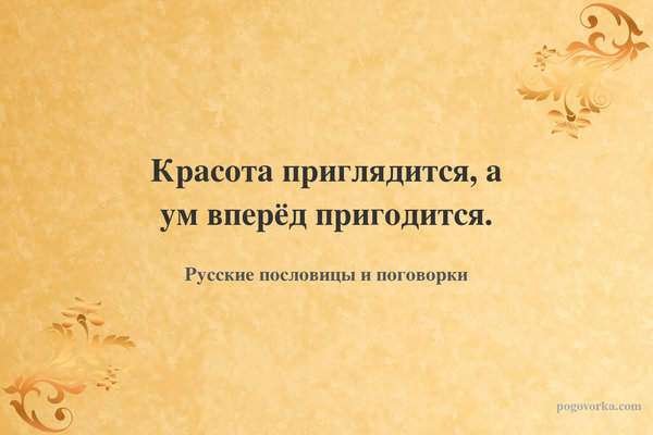 Красота приглядится, а ум вперёд пригодится.