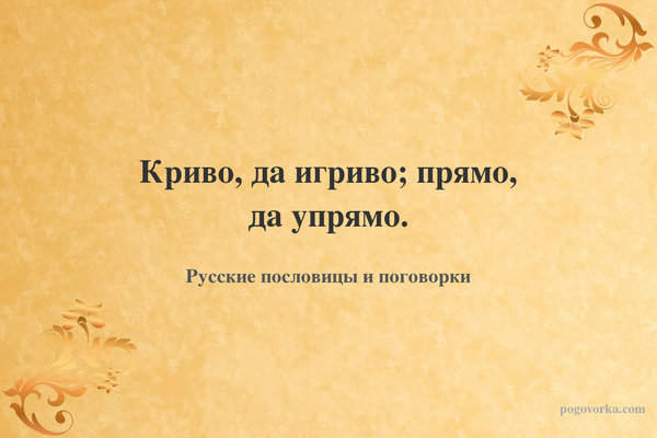 Криво, да игриво; прямо, да упрямо.
