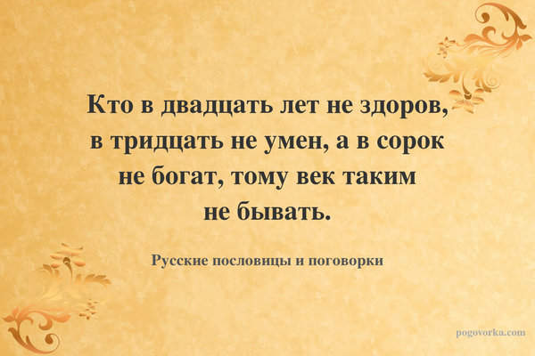 Кто в двадцать лет не здоров, в тридцать не умен, а в сорок не богат, тому век таким не бывать.
