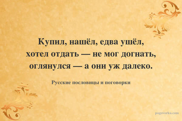 Купил, нашёл, едва ушёл, хотел отдать — не мог догнать, оглянулся — а они уж далеко.