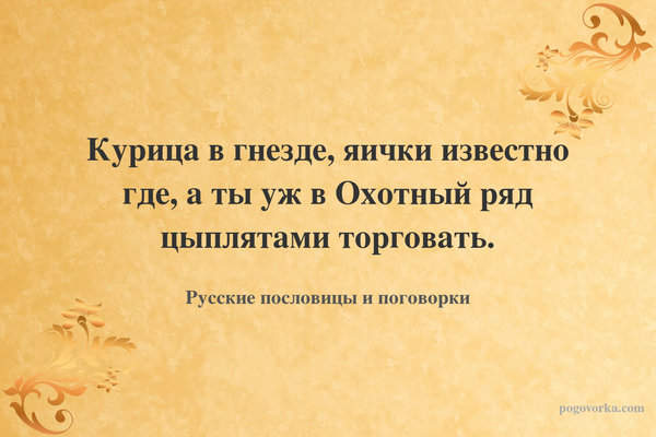 Курица в гнезде, яички известно где, а ты уж в Охотный ряд цыплятами торговать.