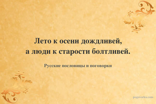 Лето к осени дождливей, а люди к старости болтливей.