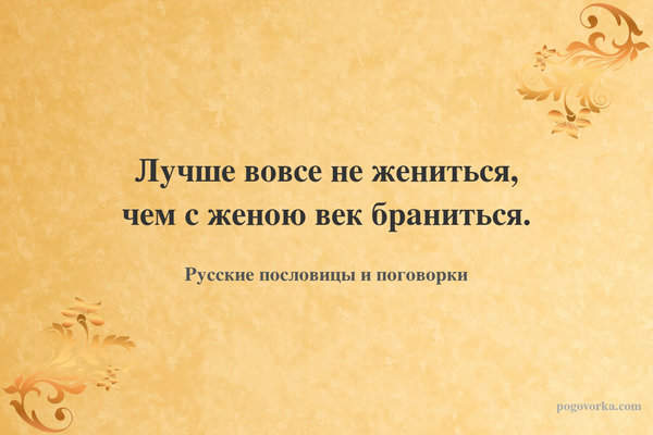 Лучше вовсе не жениться, чем с женою век браниться.