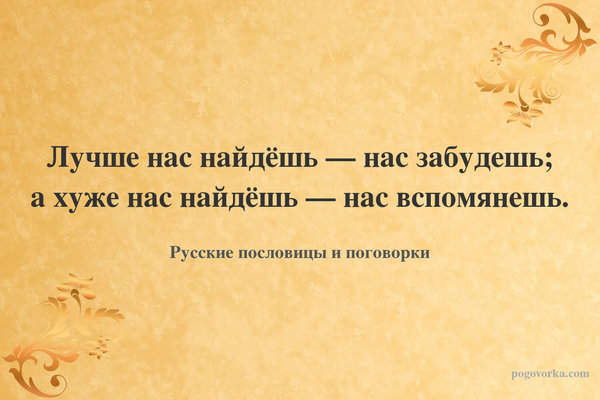 Лучше нас найдёшь — нас забудешь; а хуже нас найдёшь — нас вспомянешь.