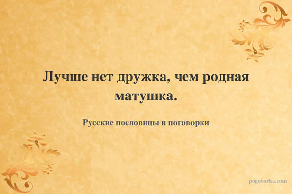 Лучше нет дружка, чем родная матушка.