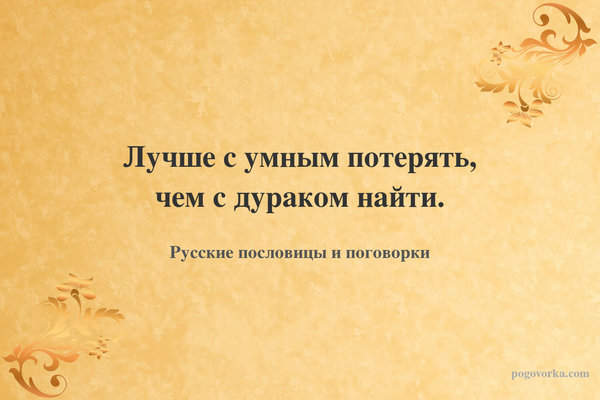 Лучше с умным потерять, чем с дураком найти.