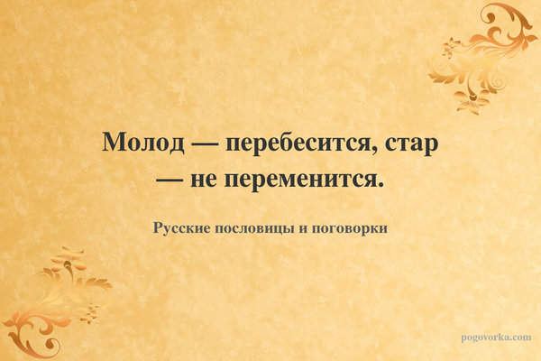 Молод — перебесится, стар — не переменится.