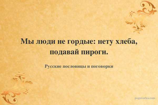 Мы люди не гордые: нету хлеба, подавай пироги.