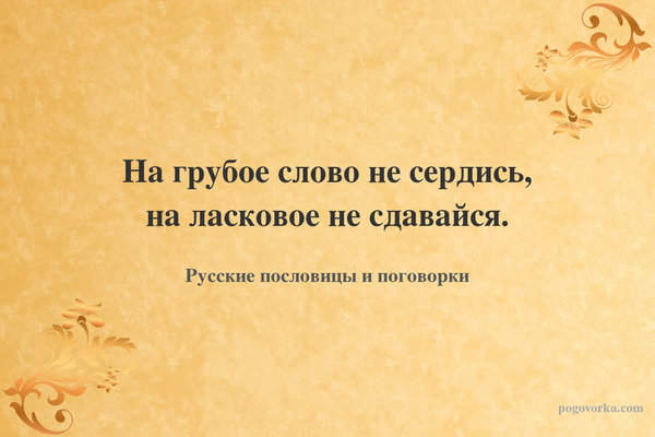На грубое слово не сердись, на ласковое не сдавайся.